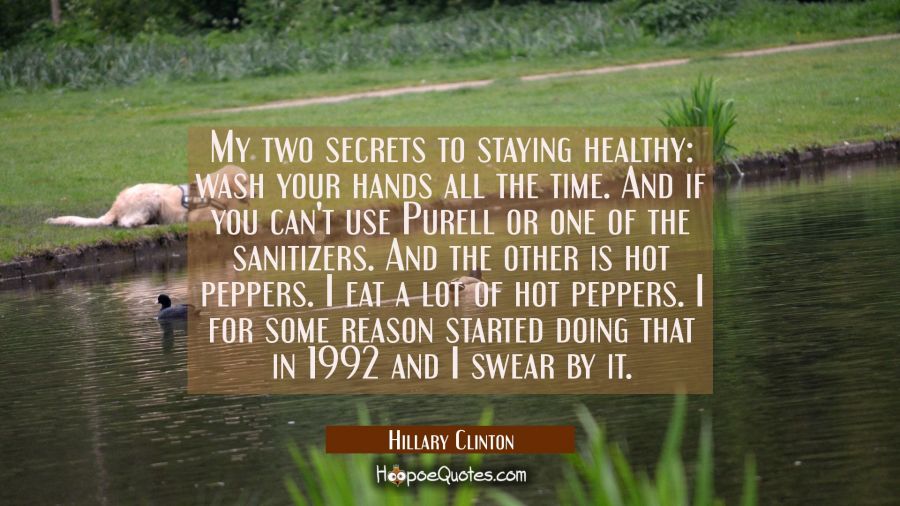 My two secrets to staying healthy: wash your hands all the time. And if you can't use Purell or one Hillary Clinton Quotes