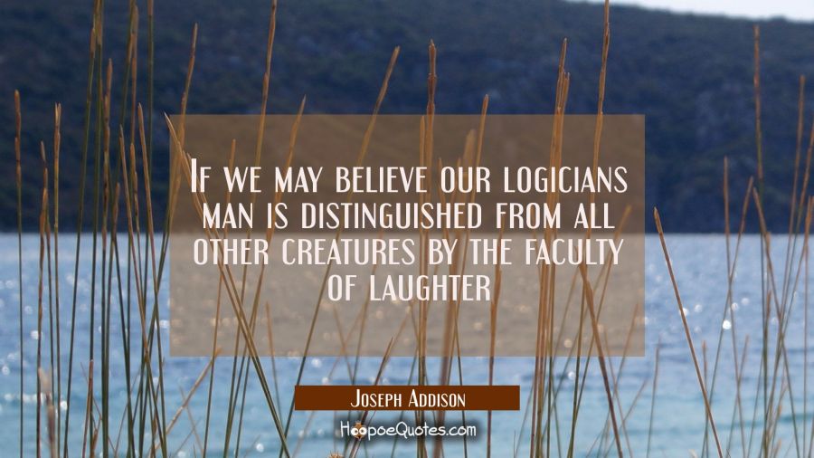 If we may believe our logicians man is distinguished from all other creatures by the faculty of lau Joseph Addison Quotes