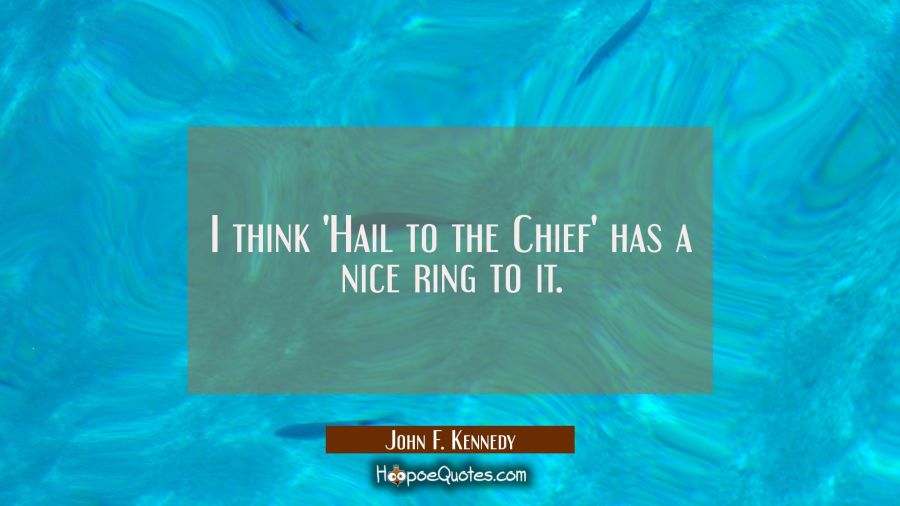 I think 'Hail to the Chief' has a nice ring to it. John F. Kennedy Quotes