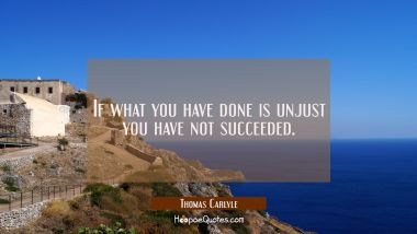 If what you have done is unjust you have not succeeded.
