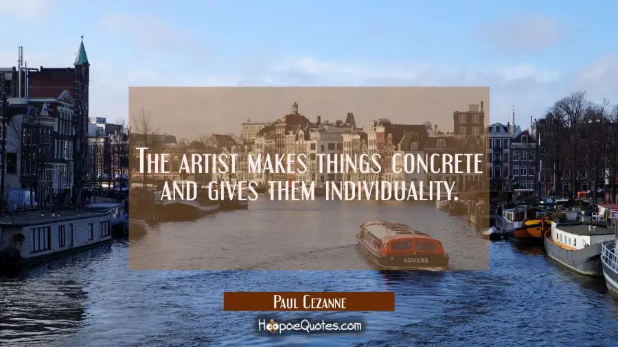 The artist makes things concrete and gives them individuality. Paul Cezanne Quotes