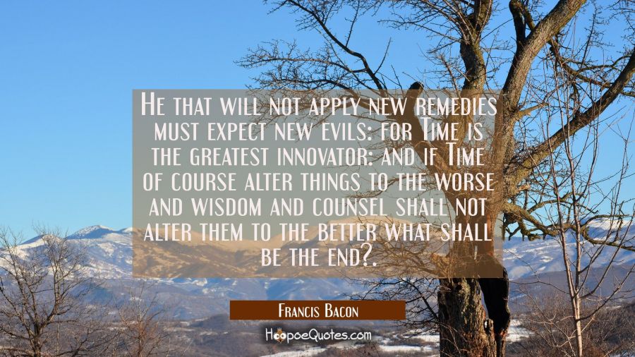 He that will not apply new remedies must expect new evils: for Time is the greatest innovator: and  Francis Bacon Quotes