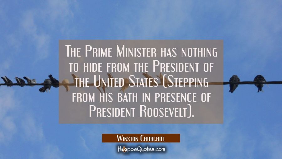 The Prime Minister has nothing to hide from the President of the United States (Stepping from his b Winston Churchill Quotes