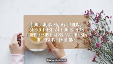 Good morning, my darling. Spend these 24 hours in an irrepressible bliss and the sea of positive emotions. Good Morning Quotes