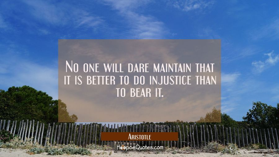 No one will dare maintain that it is better to do injustice than to bear it. Aristotle Quotes
