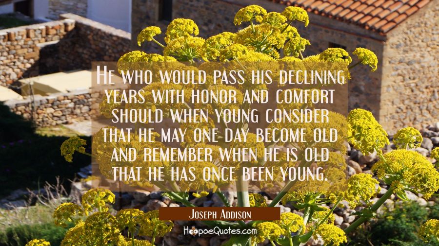 He who would pass his declining years with honor and comfort should when young consider that he may Joseph Addison Quotes