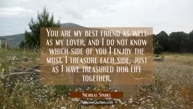 You are my best friend as well as my lover, and I do not know which side of you I enjoy the most. I treasure each side, just as I have treasured our life together. Nicholas Sparks Quotes