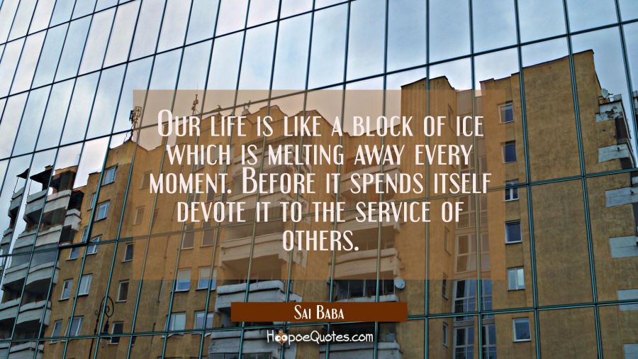 Our life is like a block of ice which is melting away every moment. Before it spends itself devote  Sai Baba Quotes
