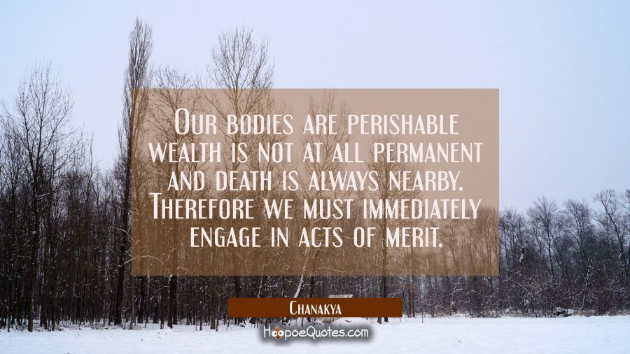 Our bodies are perishable wealth is not at all permanent and death is always nearby. Therefore we m Chanakya Quotes
