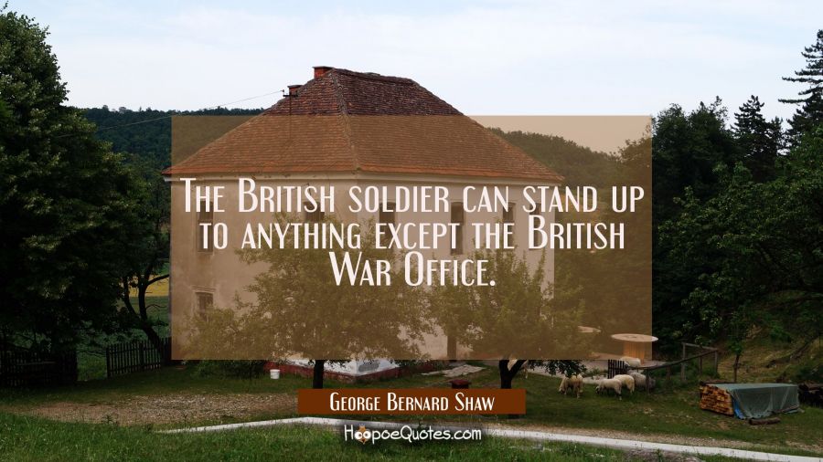 The British soldier can stand up to anything except the British War Office. George Bernard Shaw Quotes