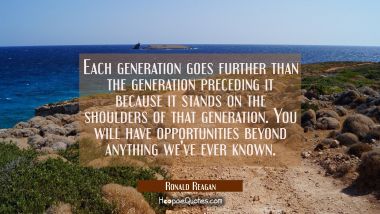 Each generation goes further than the generation preceding it because it stands on the shoulders of