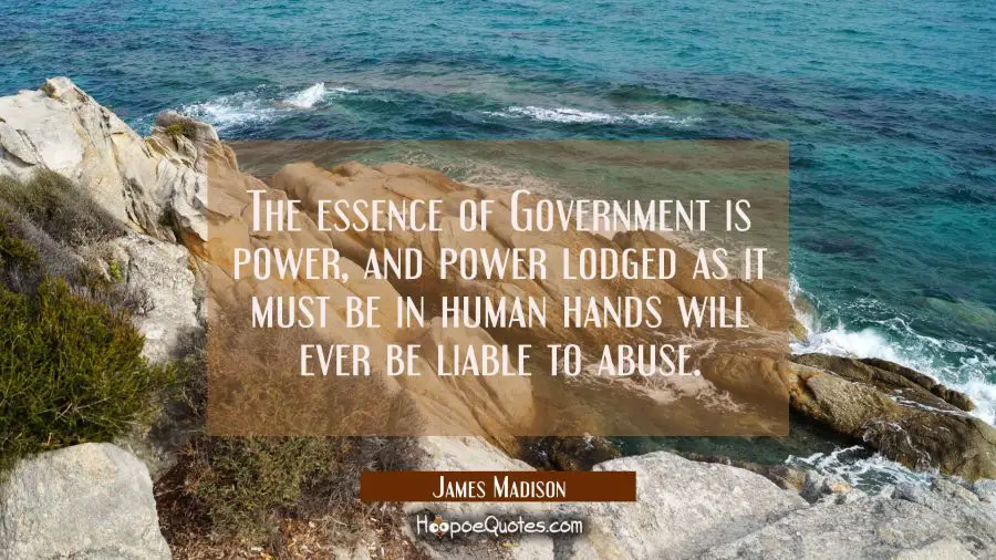 The essence of Government is power, and power lodged as it must be in human hands will ever be liab James Madison Quotes