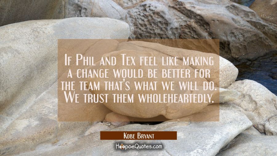 If Phil and Tex feel like making a change would be better for the team that's what we will do. We t Kobe Bryant Quotes