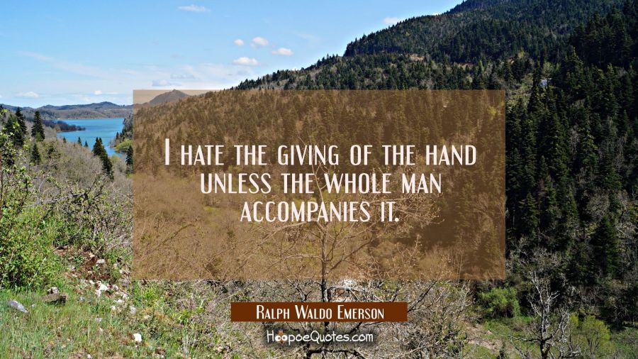 I hate the giving of the hand unless the whole man accompanies it. Ralph Waldo Emerson Quotes