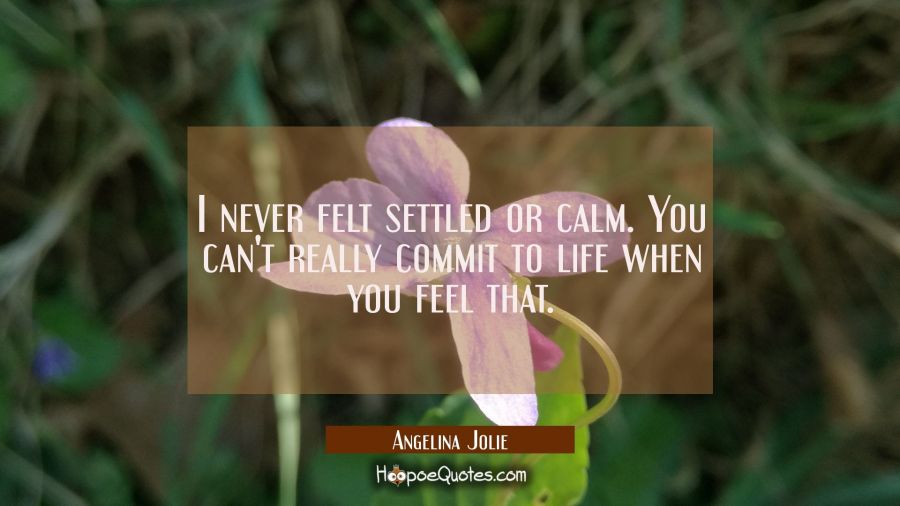 I never felt settled or calm. You can't really commit to life when you feel that. Angelina Jolie Quotes