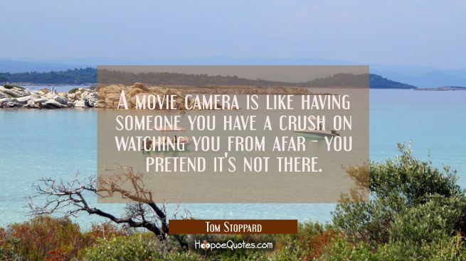 A movie camera is like having someone you have a crush on watching you from afar - you pretend it&#039;s