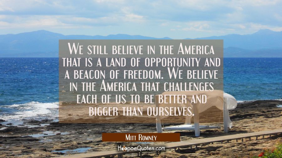 We still believe in the America that is a land of opportunity and a beacon of freedom. We believe i Mitt Romney Quotes
