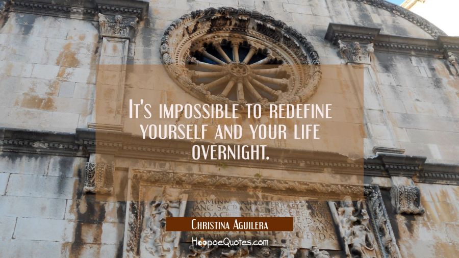 It's impossible to redefine yourself and your life overnight. Christina Aguilera Quotes