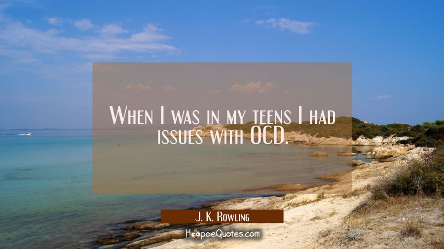 When I was in my teens I had issues with OCD. J. K. Rowling Quotes