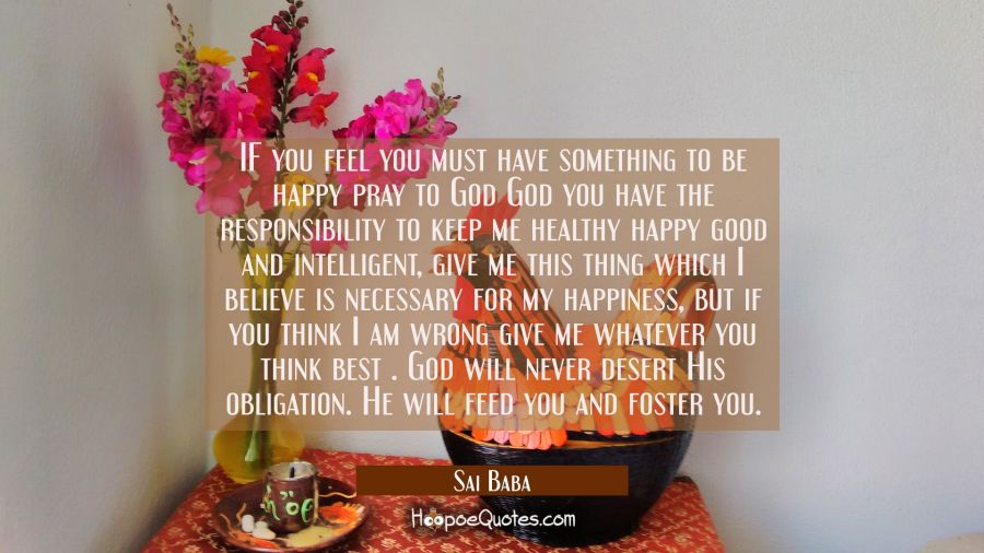 IF you feel you must have something to be happy pray to God God you have the responsibility to keep Sai Baba Quotes