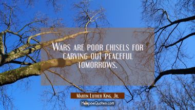 Wars are poor chisels for carving out peaceful tomorrows. Martin Luther King, Jr. Quotes