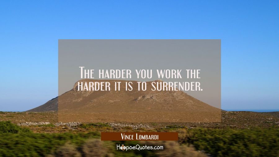 The harder you work the harder it is to surrender. Vince Lombardi Quotes