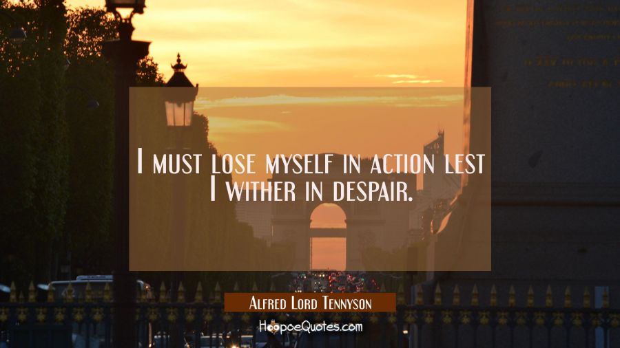 I must lose myself in action lest I wither in despair. Alfred Lord Tennyson Quotes