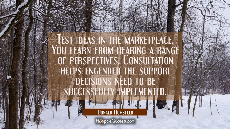 Test ideas in the marketplace. You learn from hearing a range of perspectives. Consultation helps e Donald Rumsfeld Quotes