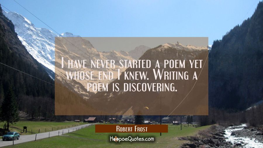 I have never started a poem yet whose end I knew. Writing a poem is discovering. Robert Frost Quotes