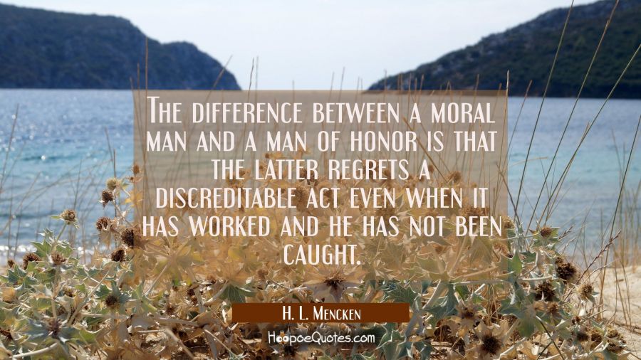 The difference between a moral man and a man of honor is that the latter regrets a discreditable ac H. L. Mencken Quotes