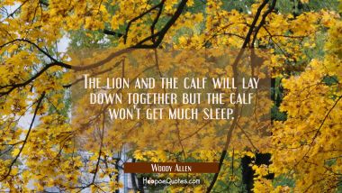 The lion and the calf will lay down together but the calf won&#039;t get much sleep.