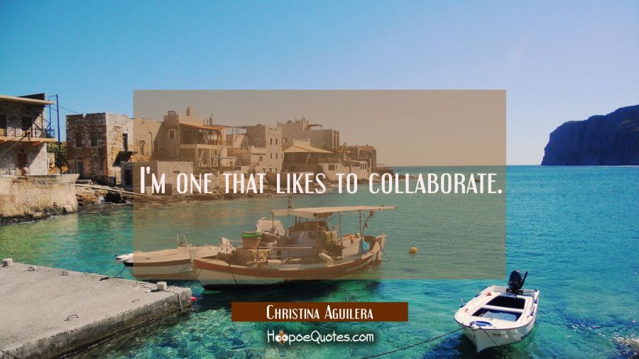 I'm one that likes to collaborate. Christina Aguilera Quotes