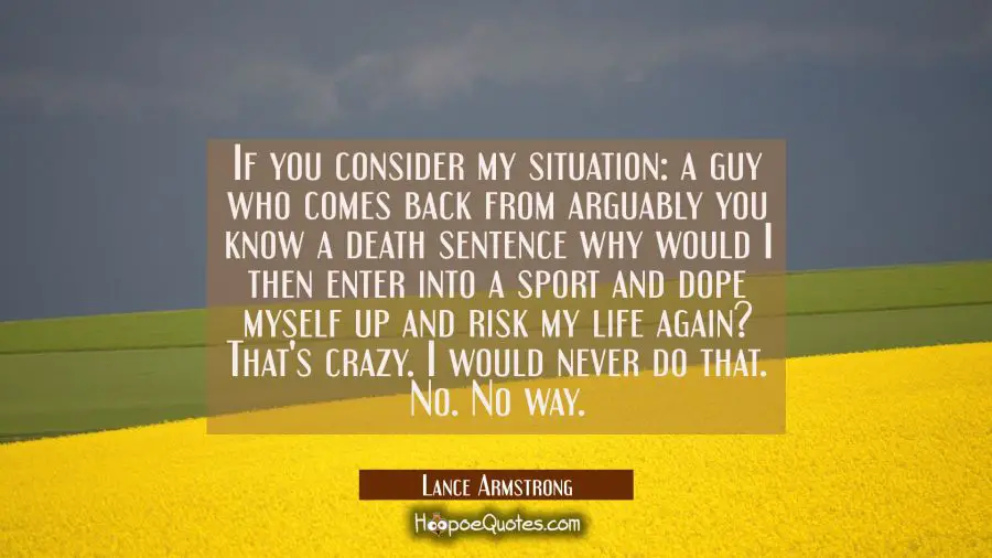 If you consider my situation: a guy who comes back from arguably you know a death sentence why woul Lance Armstrong Quotes