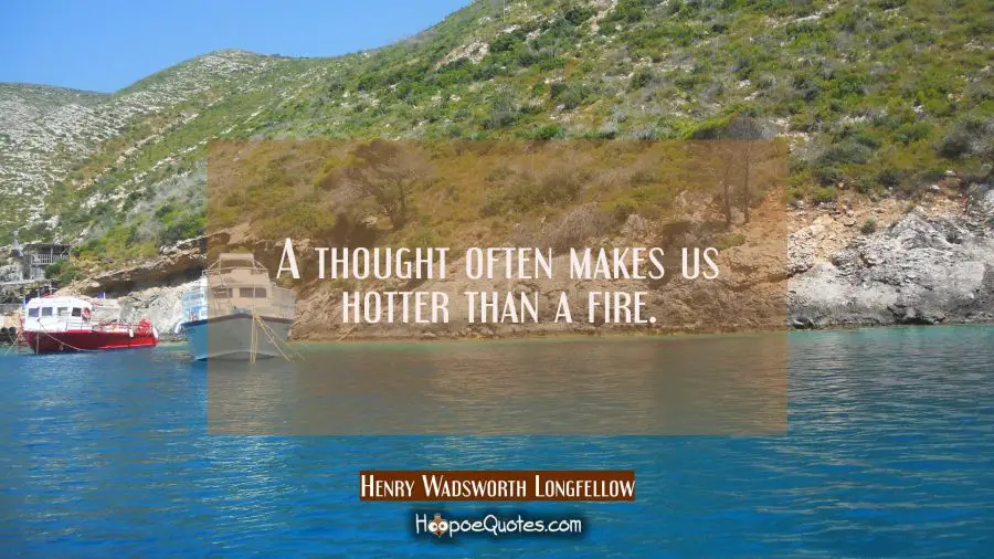 A thought often makes us hotter than a fire. Henry Wadsworth Longfellow Quotes