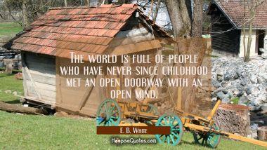 The world is full of people who have never since childhood met an open doorway with an open mind.