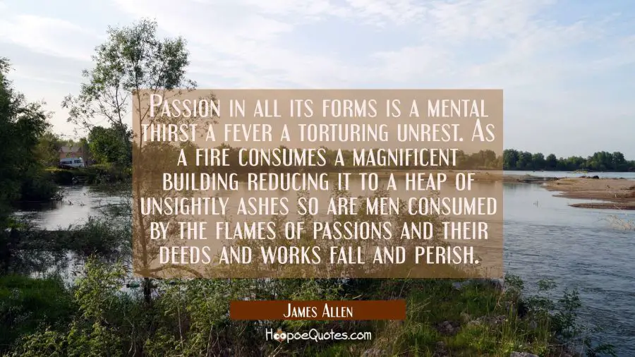 Passion in all its forms is a mental thirst a fever a torturing unrest. As a fire consumes a magnif James Allen Quotes