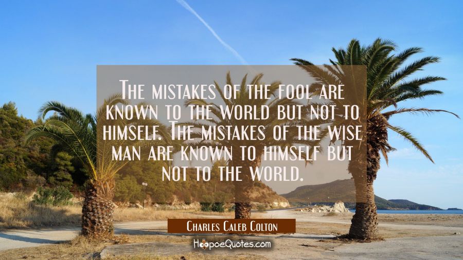 The mistakes of the fool are known to the world but not to himself. The mistakes of the wise man ar Charles Caleb Colton Quotes