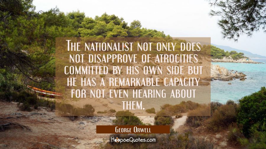 The nationalist not only does not disapprove of atrocities committed by his own side but he has a r George Orwell Quotes