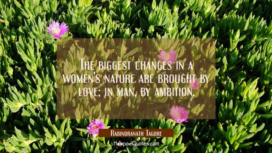 The biggest changes in a women's nature are brought by love; in man, by ambition Rabindranath Tagore Quotes
