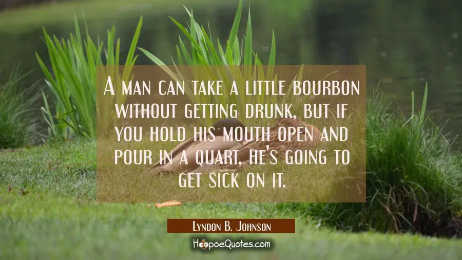A man can take a little bourbon without getting drunk but if you hold his mouth open and pour in a Lyndon B. Johnson Quotes