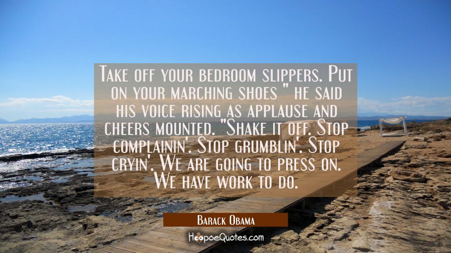 Take off your bedroom slippers. Put on your marching shoes " he said his voice rising as applause a Barack Obama Quotes