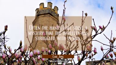 Often the hands will solve a mystery that the intellect has struggled with in vain.