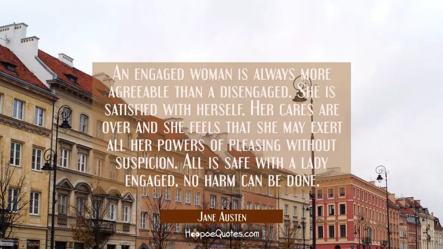 An engaged woman is always more agreeable than a disengaged. She is satisfied with herself. Her car Jane Austen Quotes