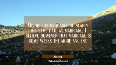 Divorce is probably of nearly the same date as marriage. I believe however that marriage is some we Voltaire Quotes