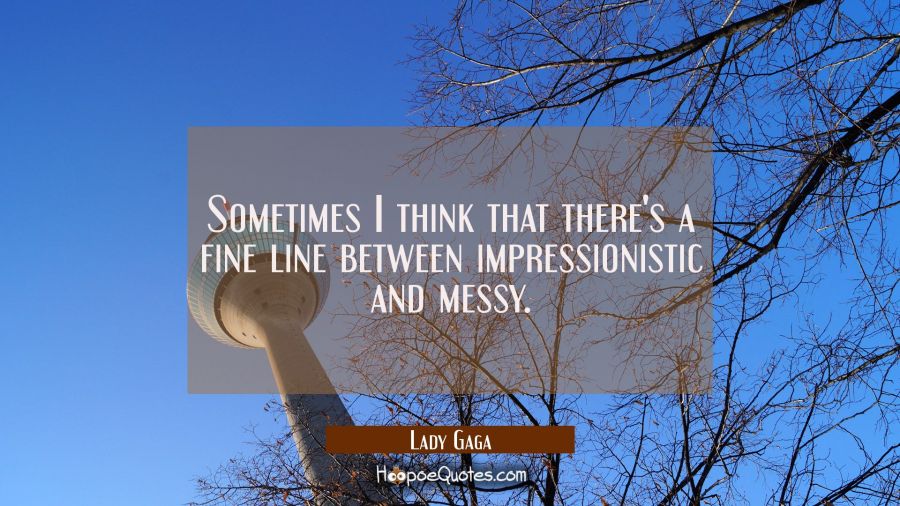 Sometimes I think that there's a fine line between impressionistic and messy. Lady Gaga Quotes