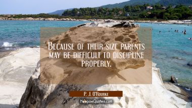 Because of their size parents may be difficult to discipline properly. P. J. O'Rourke Quotes