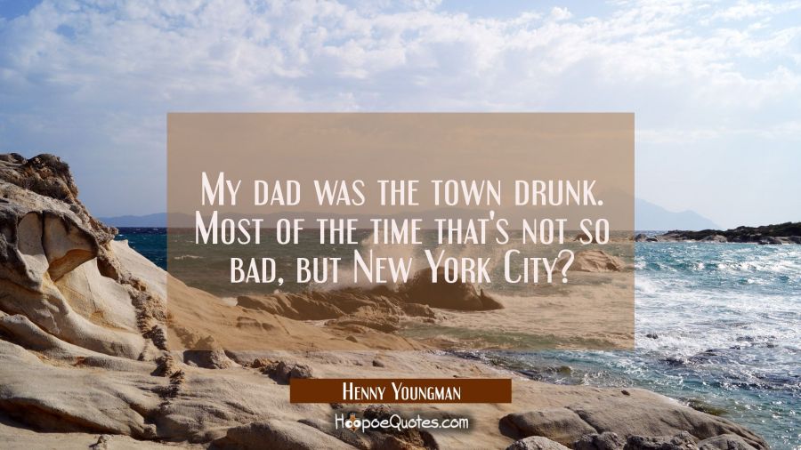My dad was the town drunk. Most of the time that's not so bad, but New York City? Henny Youngman Quotes