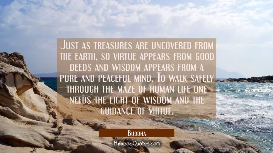 Just as treasures are uncovered from the earth so virtue appears from good deeds and wisdom appears Buddha Quotes