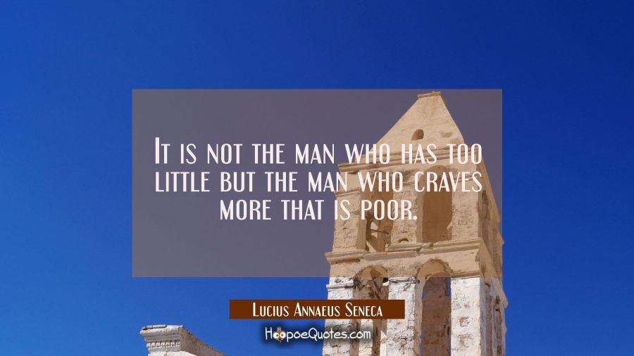 It is not the man who has too little but the man who craves more that is poor. Lucius Annaeus Seneca Quotes