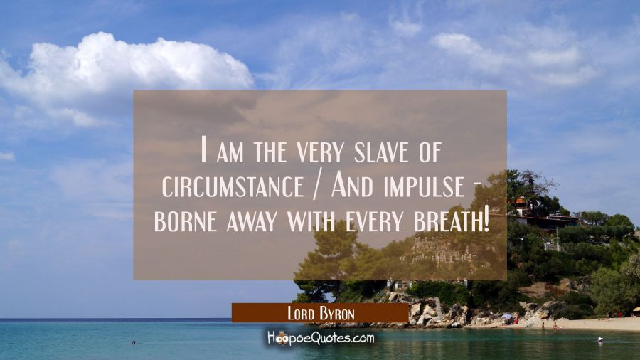 I am the very slave of circumstance / And impulse - borne away with every breath! Lord Byron Quotes